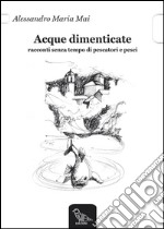 Acque dimenticate. Racconti senza tempo di pescatori e pesci libro