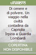 Di cenere e di polvere. Un viaggio nella civiltà contadina da Capriglia Irpina a Guardia Lombardi libro