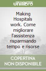 Making Hospitals work. Come migliorare l'assistenza risparmiando tempo e risorse libro