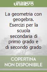 La geometria con geogebra. Esercizi per la scuola secondaria di primo grado e di secondo grado libro