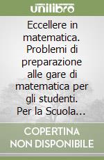 Eccellere in matematica. Problemi di preparazione alle gare di matematica per gli studenti. Per la Scuola media libro