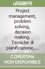 Project management, problem solving, decision making. Tecniche di pianificazione, valutazione, decisione e gestione libro