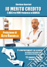 Io merito credito. L'ABC per non prenderlo in banca. 6 comportamenti da seguire. 16 consigli pratici libro