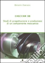 CAD/CAM 3D. Studi di progettazione e produzione di un componente meccanico libro