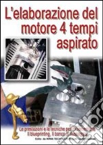 L'elaborazione del motore quattro tempi aspirato. Le prestazioni e le tecniche per incrementarle, il blueprinting, il banco di flissaggio libro