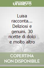 Luisa racconta... Deliziosi e genuini. 30 ricette di dolci e molto altro