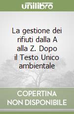 La gestione dei rifiuti dalla A alla Z. Dopo il Testo Unico ambientale libro