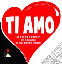 Ti amo. 45 poesie e pensieri da dedicare al tuo grande amore libro