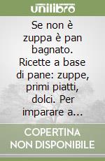 Se non è zuppa è pan bagnato. Ricette a base di pane: zuppe, primi piatti, dolci. Per imparare a risparmiare libro