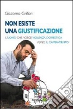 Non esiste una giustificazione. L'uomo che agisce violenza domestica verso il cambiamento libro