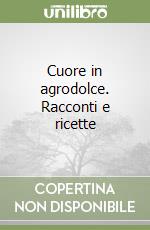 Cuore in agrodolce. Racconti e ricette libro