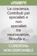 La coscienza. Contributi per specialisti e non specialisti tra neuroscienze, filosofia e neurologia