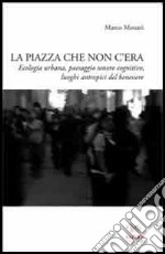 La piazza che non c'era. Ecologia urbana, paesaggio sonoro cognitivo, luoghi antropici del benessere libro