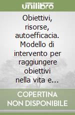 Obiettivi, risorse, autoefficacia. Modello di intervento per raggiungere obiettivi nella vita e nello sport libro