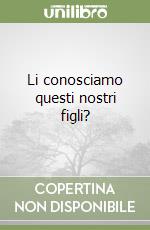 Li conosciamo questi nostri figli? libro