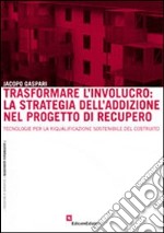 Trasformare l'involucro. La strategia dell'addizione nel progetto di recupero. Tecnologie per la riqualificazione sostenibile del costruito libro