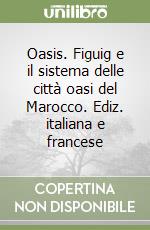 Oasis. Figuig e il sistema delle città oasi del Marocco. Ediz. italiana e francese libro