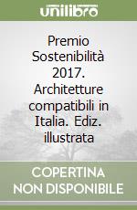 Premio Sostenibilità 2017. Architetture compatibili in Italia. Ediz. illustrata