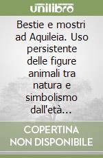 Bestie e mostri ad Aquileia. Uso persistente delle figure animali tra natura e simbolismo dall'età romana al Rinascimento