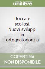 Bocca e scoliosi. Nuovi sviluppi in ortognatodonzia libro