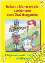 Insieme a Matteo e Giulia combattiano e con Gesù risorgeremo. Liturgie domenicali in preparazione della Pasqua libro