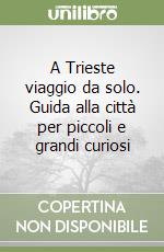 A Trieste viaggio da solo. Guida alla città per piccoli e grandi curiosi libro