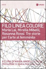 Filo linea colore. Maria Lai, Mirella Mibelli, Rosanna Rossi. Tre storie per l'arte al femminile libro