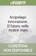 Arcipelago innovazione. Il futuro nelle nostre mani libro