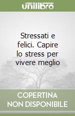 Stressati e felici. Capire lo stress per vivere meglio