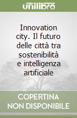 Innovation city. Il futuro delle città tra sostenibilità e intelligenza artificiale libro