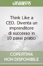 Think Like a CEO. Diventa un imprenditore di successo in 10 passi pratici libro