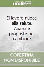 Il lavoro nuoce alla salute. Analisi e proposte per cambiare libro