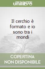 Il cerchio è formato e io sono tra i mondi