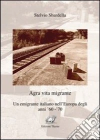 Agra vita migrante. Un emigrante italiano nell'Europa degli anni '60-'70 libro