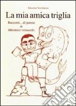 La mia amica triglia. Racconti... di poesie in labronico vernacolo libro