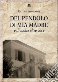 Del pendolo di mia madre e di molte altre cose libro