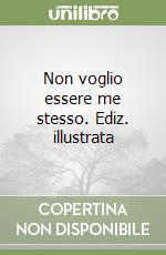 Non voglio essere me stesso. Ediz. illustrata libro