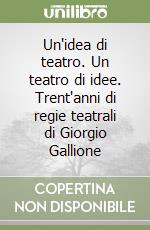 Un'idea di teatro. Un teatro di idee. Trent'anni di regie teatrali di Giorgio Gallione