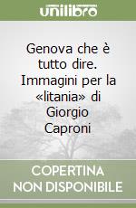 Genova che è tutto dire. Immagini per la «litania» di Giorgio Caproni libro