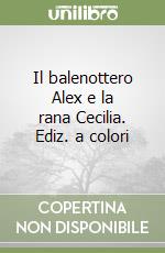 Il balenottero Alex e la rana Cecilia. Ediz. a colori libro