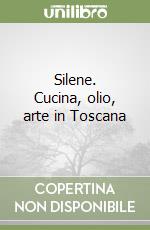 Silene. Cucina, olio, arte in Toscana libro