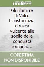 Gli ultimi re di Vulci. L'aristocrazia etrusca vulcente alle soglie della conquista romana. Catalogo della mostra. Ediz. italiana e inglese libro