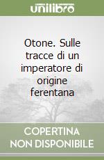 Otone. Sulle tracce di un imperatore di origine ferentana