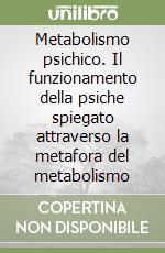 Metabolismo psichico. Il funzionamento della psiche spiegato attraverso la metafora del metabolismo