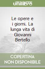 Le opere e i giorni. La lunga vita di Giovanni Bertello libro