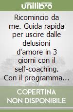 Ricomincio da me. Guida rapida per uscire dalle delusioni d'amore in 3 giorni con il self-coaching. Con il programma obiettivo benessere per tornare in forma