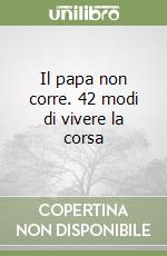 Il papa non corre. 42 modi di vivere la corsa