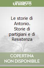 Le storie di Antonio. Storie di partigiani e di Resistenza libro