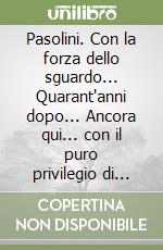 Pasolini. Con la forza dello sguardo... Quarant'anni dopo... Ancora qui... con il puro privilegio di pensare libro