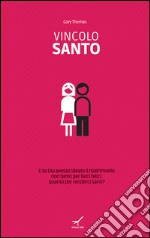 Vincolo santo. E se Dio avesse ideato il matrimonio non tanto per farci felici quanto per renderci santi? libro